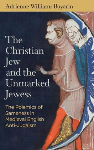 The Christian Jew and the Unmarked Jewess – The Polemics of Sameness in Medieval English Anti–Judaism de Adrienne Willia Boyarin