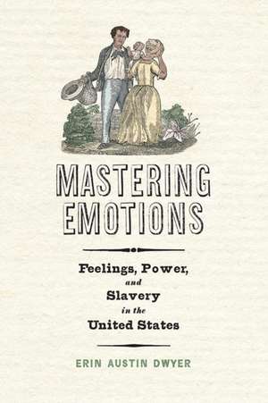 Mastering Emotions – Feelings, Power, and Slavery in the United States de Erin Austin Dwyer