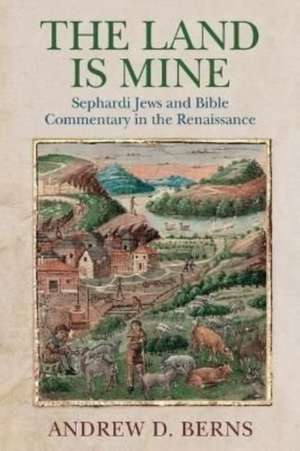 The Land Is Mine – Sephardi Jews and Bible Commentary in the Renaissance de Andrew D. Berns