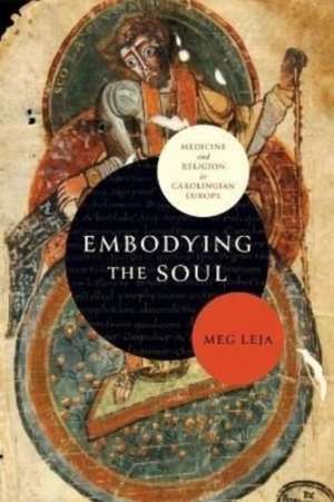 Embodying the Soul – Medicine and Religion in Carolingian Europe de Meg Leja