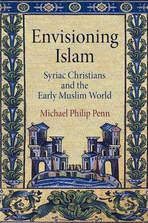 Envisioning Islam: Syriac Christians and the Early Muslim World de Michael Philip Penn