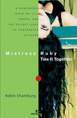 Mistress Ruby Ties It Together: A Dominatrix Takes on Sex, Power, and the Secret Lives of Upstanding Citizens de Robin Shamburg