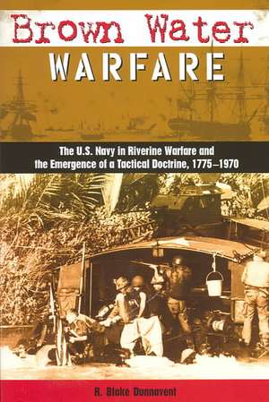 Brown Water Warfare: The U.S. Navy in Riverine Warfare and the Emergence of a Tactical Doct de R. Blake Dunnavent