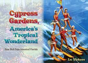 Cypress Gardens, America's Tropical Wonderland: How Dick Pope Invented Florida de Lu Vickers