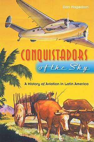 Conquistadors of the Sky: A History of Aviation in Latin America de Dan Hagedorn