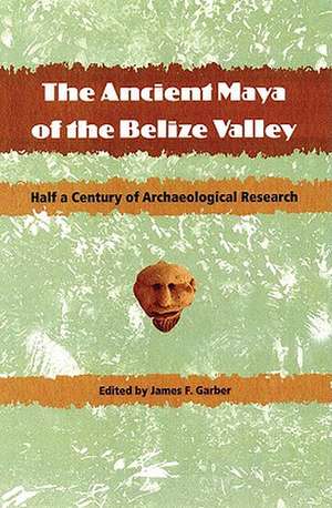 The Ancient Maya of the Belize Valley: Half a Century of Archaeological Research de James F. Garber