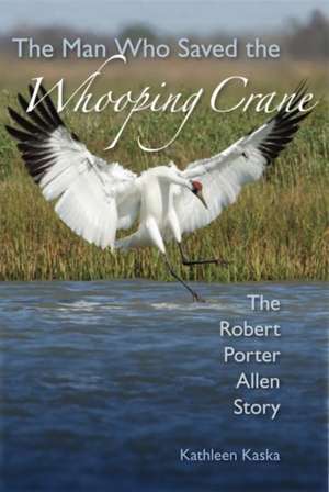 The Man Who Saved the Whooping Crane: The Robert Porter Allen Story de Kathleen Kaska