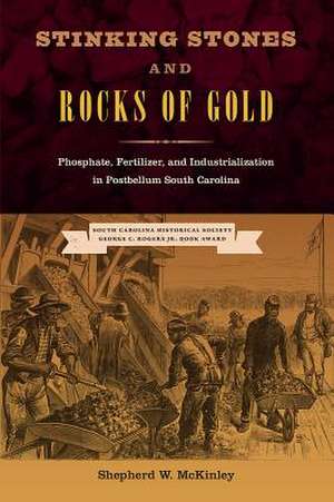 Stinking Stones and Rocks of Gold: Phosphate, Fertilizer, and Industrialization in Postbellum South Carolina de Shepherd W. McKinley