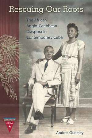 Rescuing Our Roots: The African Anglo-Caribbean Diaspora in Contemporary Cuba de Andrea Queeley