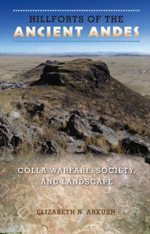 Hillforts of the Ancient Andes: Colla Warfare, Society, and Landscape de Elizabeth N. Arkush