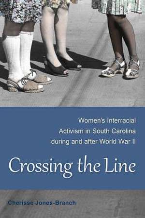 Crossing the Line: Women's Interracial Activism in South Carolina During and After World War II de Cherisse Jones-Branch