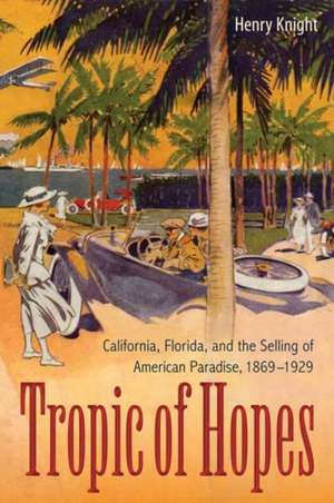 Tropic of Hopes: California, Florida, and the Selling of American Paradise, 1869-1929 de Henry Knight