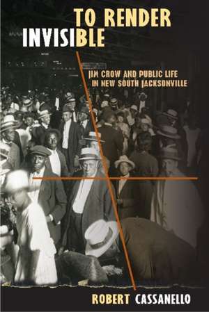 To Render Invisible: Jim Crow and Public Life in New South Jacksonville de Robert Cassanello