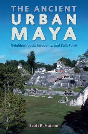 Hutson, S: The Ancient Urban Maya de Scott R. Hutson