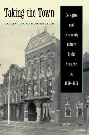 Taking the Town: Collegiate and Community Culture in the Bluegrass, 1880-1917 de Kolan Thomas Morelock