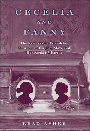 Cecelia and Fanny: The Remarkable Friendship Between an Escaped Slave and Her Former Mistress de Brad Asher