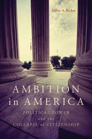 Ambition in America: Political Power and the Collapse of Citizenship de Jeffrey A. Becker