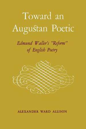 Toward an Augustan Poetic: Edmund Waller's Reform of English Poetry de Alexander Ward Allison