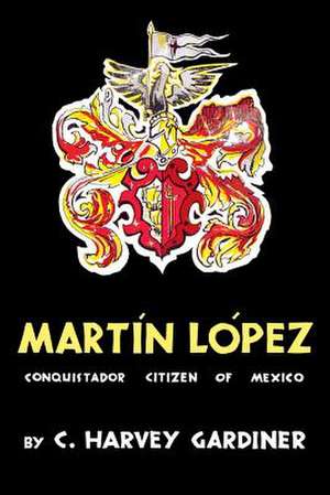 Martin Lopez: Conquistador Citizen of Mexico de C. Harvey Gardiner