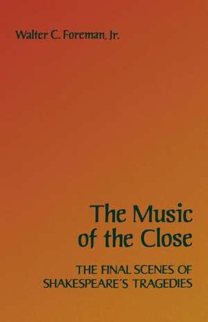 The Music of the Close: The Final Scenes of Shakespeare's Tragedies de Walter C. Foreman