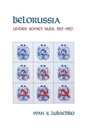 Belorussia: Under Soviet Rule, 1917-1957 de Ivan S. Lubachko