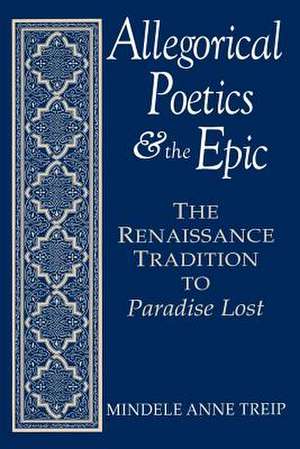 Allegorical Poetics and the Epic: The Renaissance Tradition to Paradise Lost de Mindele Anne Treip