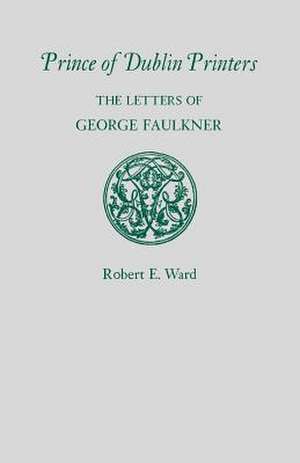 Prince of Dublin Printers: The Letters of George Faulkner de Robert E. Ward