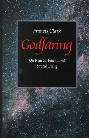 Godfaring: On Reason, Faith, and Sacred Being de Francis Clark