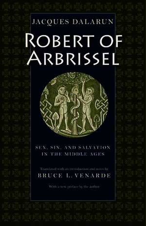 Robert of Arbrissel: Sex, Sin, and Salvation in the Middle Ages de Jacques Dalarun