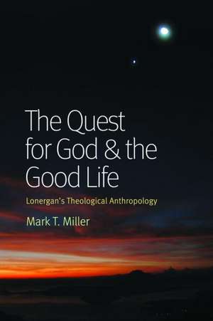 The Quest for God & the Good Life: Lonergan's Theological Anthropology de Mark T. Miller