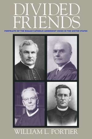 Divided Friends: Portraits of the Roman Catholic Modernist Crisis in the United States de William L. Portier