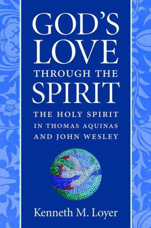 God's Love Through the Spirit: The Holy Spirit in Thomas Aquinas and John Wesley de Kenneth M. Loyer