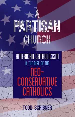 A Partisan Church: American Catholicism and the Rise of Neoconservative Catholics de Todd Scribner