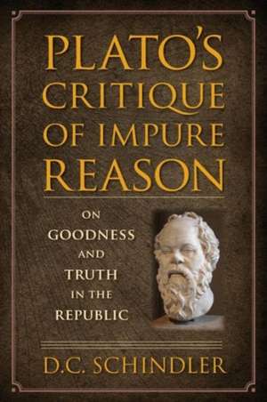 Plato's Critique of Impure Reason: On Goodness and Truth in the Republic de D. C. Schindler