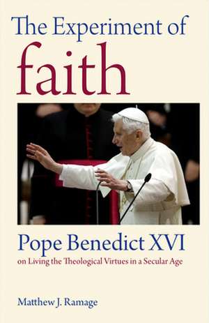 The Experiment of Faith: Pope Benedict XVI on Living the Theological Virtues in a Secular Age de Matthew J. Ramage