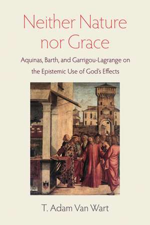 Neither Nature Nor Grace: Aquinas, Barth, and Garrigou-Lagrange on the Epistemic Use of God's Effects de T. Adam Van Wart