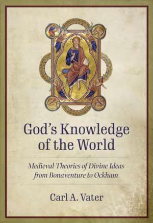 God's Knowledge of the World Medieval Theories of Divine Ideas from Bonaventure to Ockham de Carl A Vater