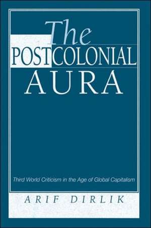 The Postcolonial Aura: Third World Criticism In The Age Of Global Capitalism de Arif Dirlik