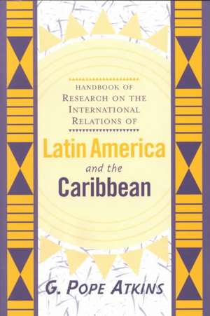 Handbook Of Research On The International Relations Of Latin America And The Caribbean de G. Pope Atkins