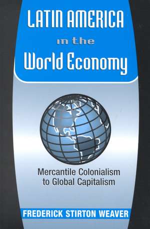 Latin America In The World Economy: Mercantile Colonialism To Global Capitalism de Frederick Stirton Weaver