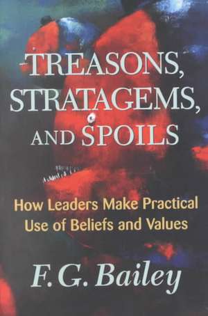 Treasons, Stratagems, And Spoils: How Leaders Make Practical Use Of Beliefs And Values de F. G. Bailey