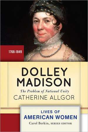 Dolley Madison: The Problem of National Unity de Catherine Allgor