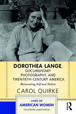 Dorothea Lange, Documentary Photography, and Twentieth-Century America: Reinventing Self and Nation de Carol Quirke