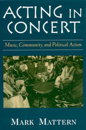 Acting in Concert: Music, Community, and Political Action de Mark Mattern