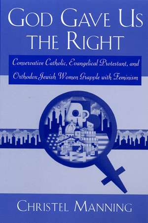 God Gave Us The Right: Conservative Catholic, Evangelical Protestant, and Orthodox Jewish Women Grapple with Feminism de Christel Manning