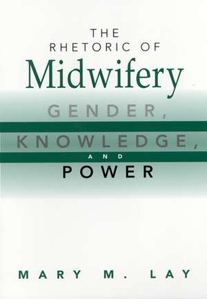 The Rhetoric of Midwifery: Gender, Knowledge, and Power de Mary M Lay