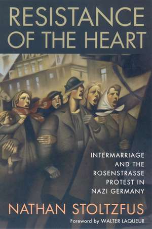 Resistance of the Heart: Intermarriage and the Rosenstrasse Protest in Nazi Germany de Nathan Stoltzfus