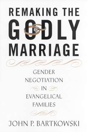 Remaking the Godly Marriage: Gender Negotiation in Evangelical Families de John Bartkowski