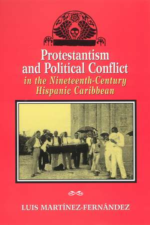 Protestantism and Political Conflict in the Ninteenth-Century Hispanic Caribbean de Luis Martínez-Fernández