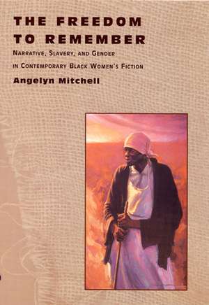 The Freedom to Remember: Narrative, Slavery, and Gender in Contemporary Black Women's Fiction de Angelyn Mitchell